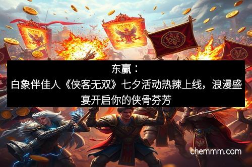东赢：白象伴佳人《侠客无双》七夕活动热辣上线，浪漫盛宴开启你的侠骨芬芳