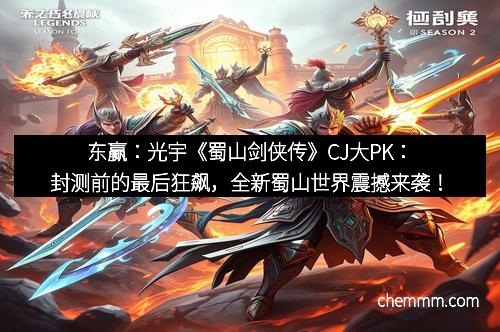 东赢：光宇《蜀山剑侠传》CJ大PK：封测前的最后狂飙，全新蜀山世界震撼来袭！