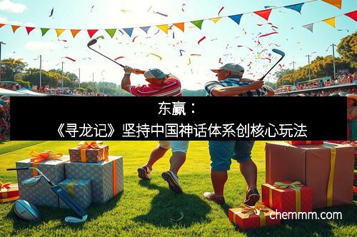 东赢：《寻龙记》坚持中国神话体系创核心玩法