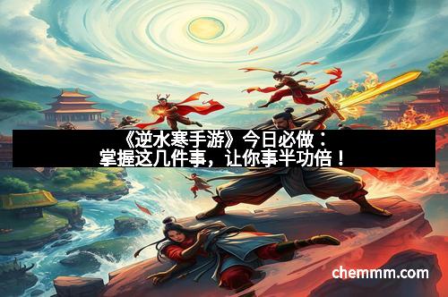 《逆水寒手游》今日必做：掌握这几件事，让你事半功倍！