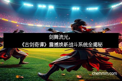 剑舞流光，《古剑奇谭》震撼焕新战斗系统全揭秘